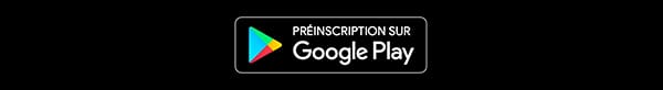 PRÉENREGISTREZ-VOUS SUR GOOGLE PLAY