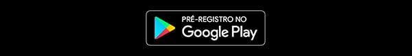 FAÇA O PRÉ-REGISTRO AGORA MESMO NO GOOGLE PLAY